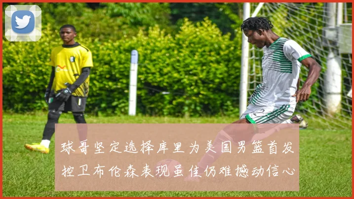 球哥坚定选择库里为美国男篮首发控卫布伦森表现虽佳仍难撼动信心