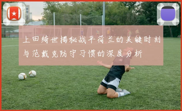 上田绮世揭秘战平荷兰的关键时刻与范戴克防守习惯的深度分析