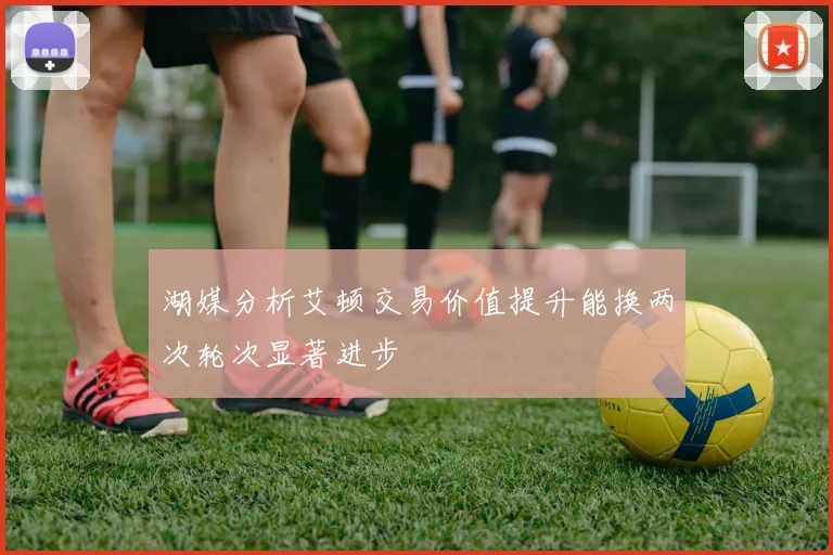 湖媒分析艾顿交易价值提升能换两次轮次显著进步