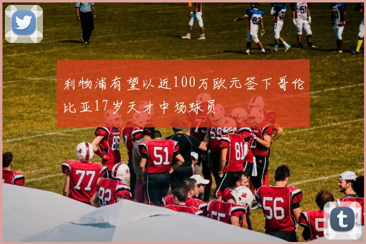 利物浦有望以近100万欧元签下哥伦比亚17岁天才中场球员