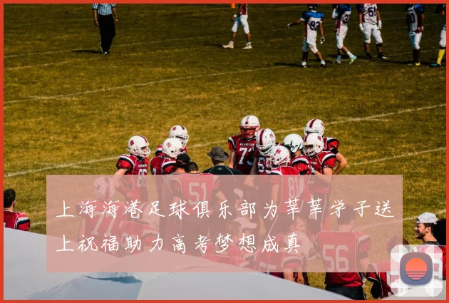 上海海港足球俱乐部为莘莘学子送上祝福助力高考梦想成真