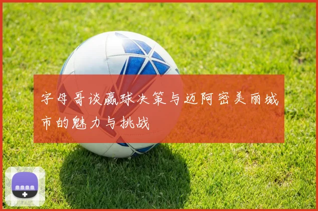 字母哥谈赢球决策与迈阿密美丽城市的魅力与挑战