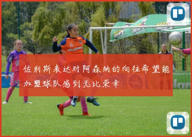 佐利斯表达对阿森纳的向往希望能加盟球队感到无比荣幸