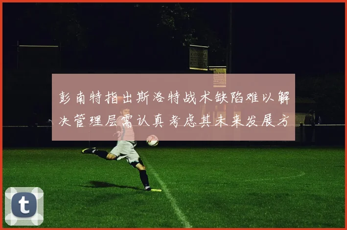 彭南特指出斯洛特战术缺陷难以解决管理层需认真考虑其未来发展方向