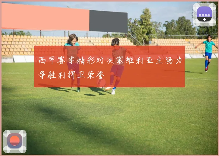 西甲赛季精彩对决塞维利亚主场力争胜利捍卫荣誉