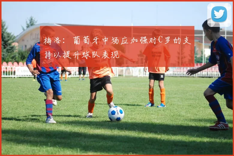 梅洛：葡萄牙中场应加强对C罗的支持以提升球队表现