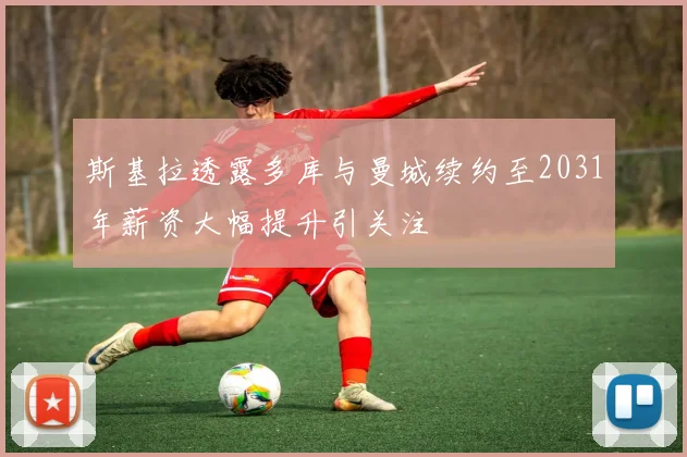 斯基拉透露多库与曼城续约至2031年薪资大幅提升引关注