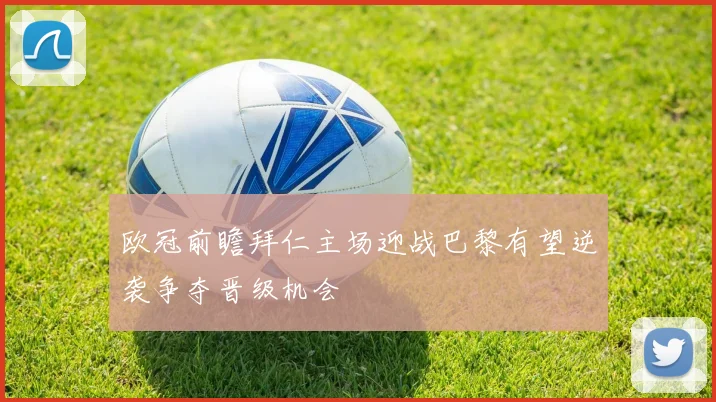 欧冠前瞻拜仁主场迎战巴黎有望逆袭争夺晋级机会