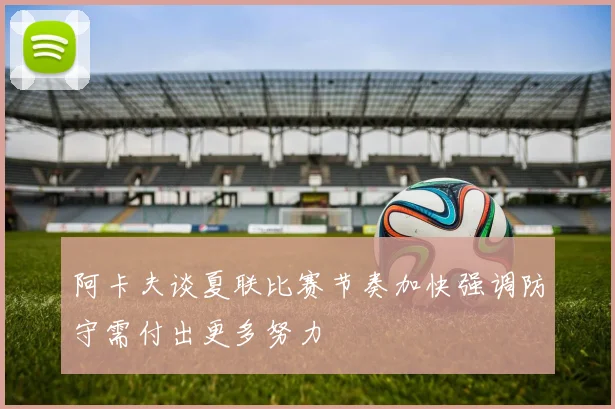 阿卡夫谈夏联比赛节奏加快强调防守需付出更多努力