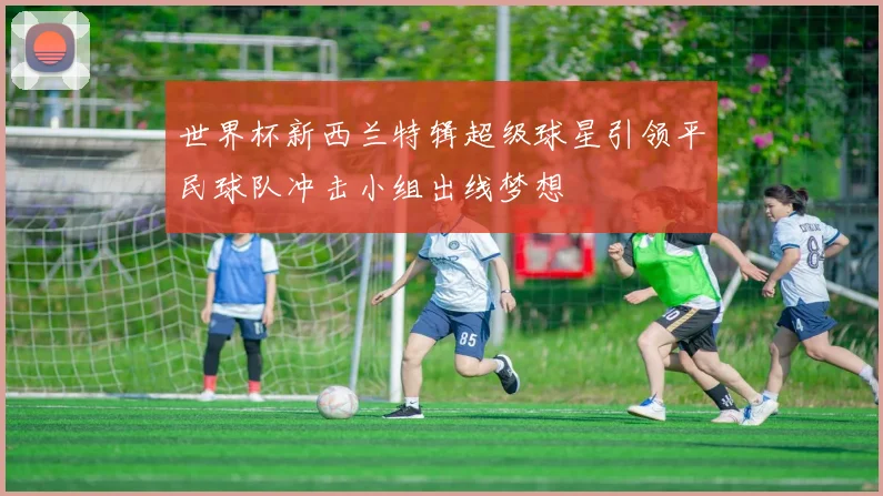 世界杯新西兰特辑超级球星引领平民球队冲击小组出线梦想
