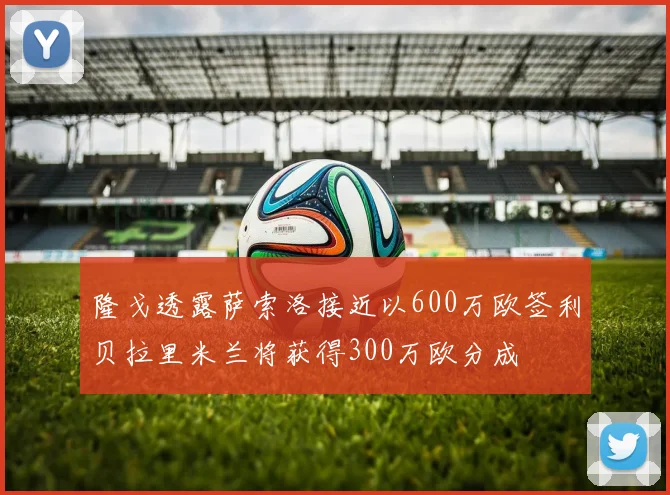 隆戈透露萨索洛接近以600万欧签利贝拉里米兰将获得300万欧分成
