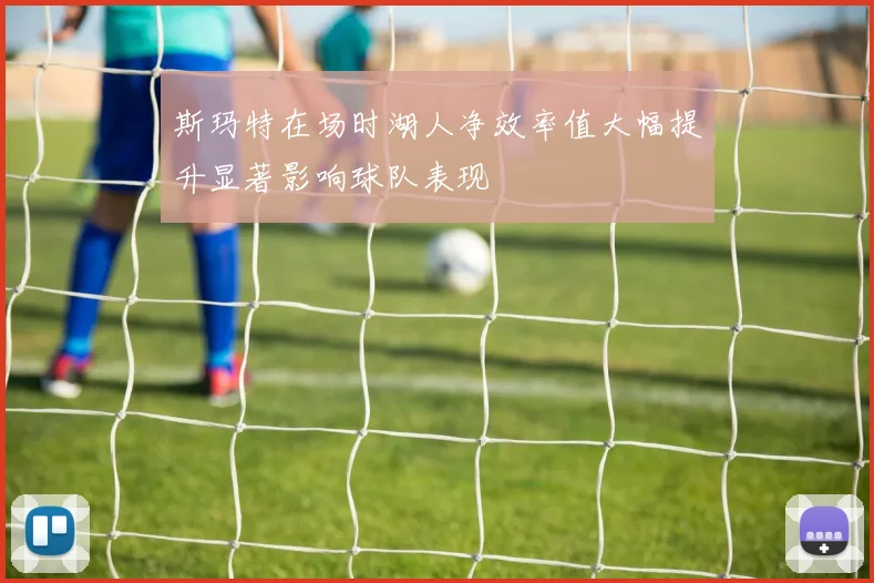斯玛特在场时湖人净效率值大幅提升显著影响球队表现