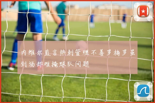 内维尔直言热刺管理不善罗梅罗虽到场却难掩球队问题