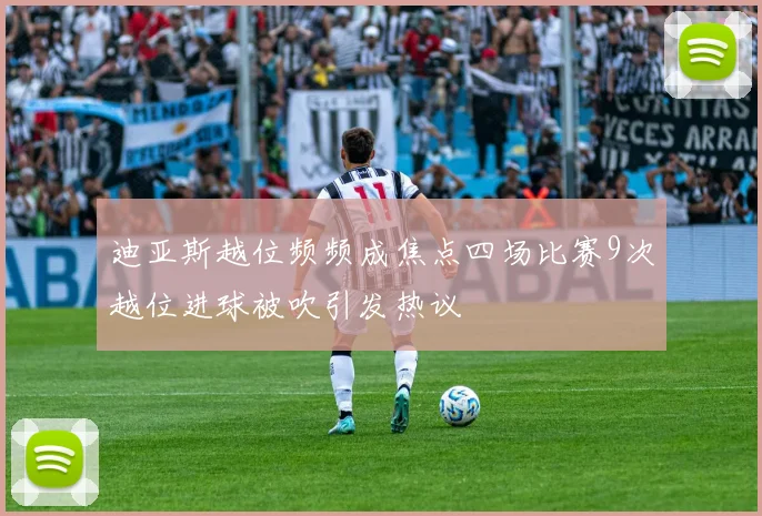迪亚斯越位频频成焦点四场比赛9次越位进球被吹引发热议