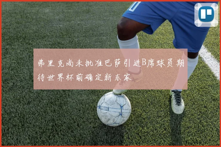 弗里克尚未批准巴萨引进B席球员期待世界杯前确定新东家
