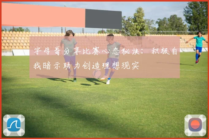字母哥分享比赛心态秘诀：积极自我暗示助力创造理想现实