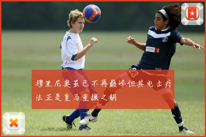 穆里尼奥虽已不再巅峰但其电击疗法正是皇马重振之钥