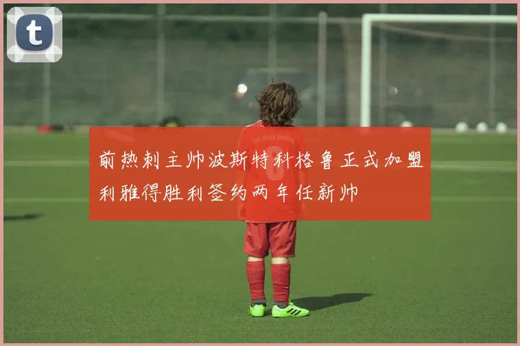 前热刺主帅波斯特科格鲁正式加盟利雅得胜利签约两年任新帅